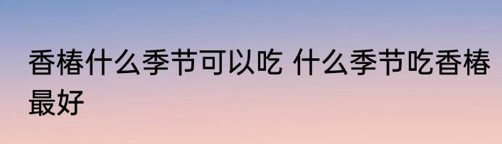 香椿什么季节可以吃 什么季节吃香椿最好