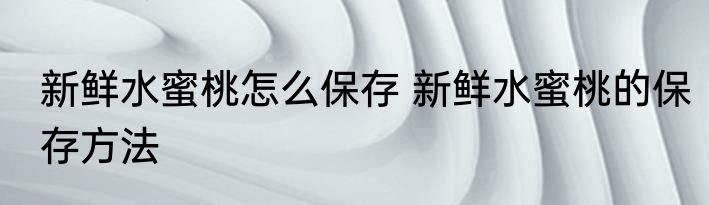 新鲜水蜜桃怎么保存 新鲜水蜜桃的保存方法