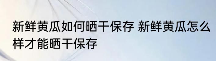 新鲜黄瓜如何晒干保存 新鲜黄瓜怎么样才能晒干保存