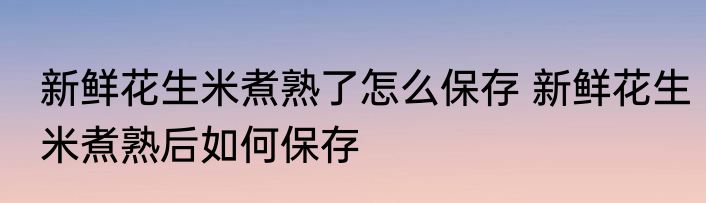 新鲜花生米煮熟了怎么保存 新鲜花生米煮熟后如何保存