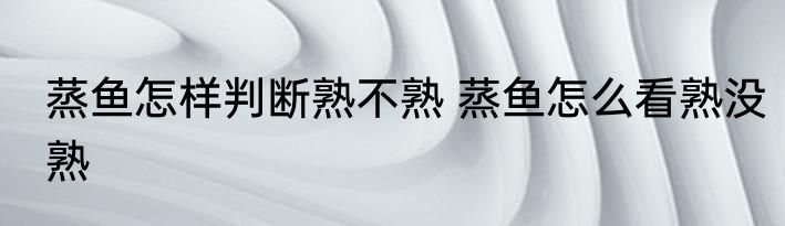 蒸鱼怎样判断熟不熟 蒸鱼怎么看熟没熟