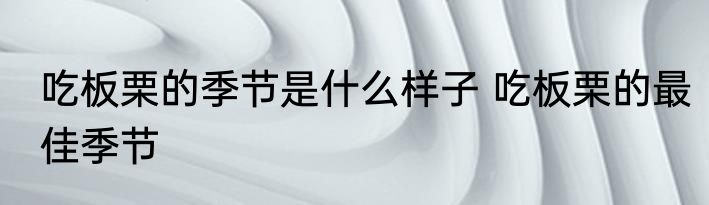 吃板栗的季节是什么样子 吃板栗的最佳季节