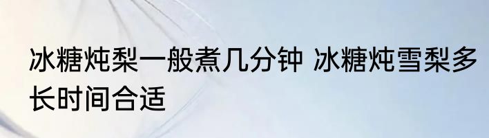 冰糖炖梨一般煮几分钟 冰糖炖雪梨多长时间合适