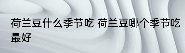荷兰豆什么季节吃 荷兰豆哪个季节吃最好