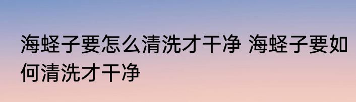 海蛏子要怎么清洗才干净 海蛏子要如何清洗才干净