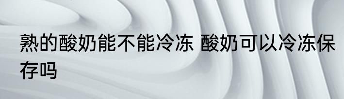 熟的酸奶能不能冷冻 酸奶可以冷冻保存吗