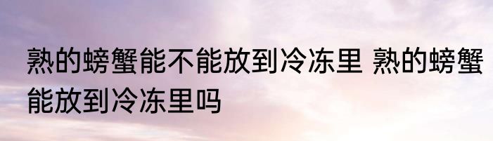 熟的螃蟹能不能放到冷冻里 熟的螃蟹能放到冷冻里吗