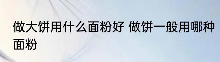 做大饼用什么面粉好 做饼一般用哪种面粉