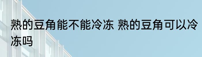熟的豆角能不能冷冻 熟的豆角可以冷冻吗