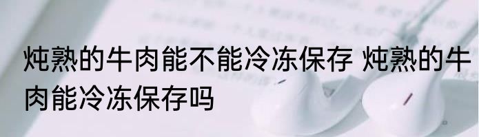 炖熟的牛肉能不能冷冻保存 炖熟的牛肉能冷冻保存吗