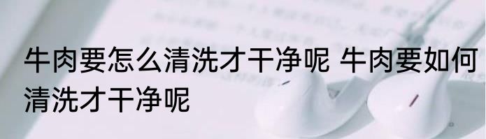 牛肉要怎么清洗才干净呢 牛肉要如何清洗才干净呢