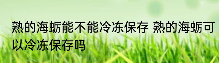 熟的海蛎能不能冷冻保存 熟的海蛎可以冷冻保存吗
