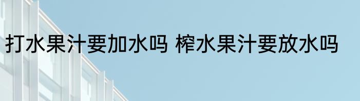 打水果汁要加水吗 榨水果汁要放水吗