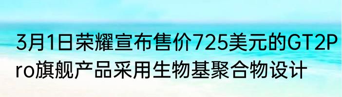 3月1日荣耀宣布售价725美元的GT2Pro旗舰产品采用生物基聚合物设计
