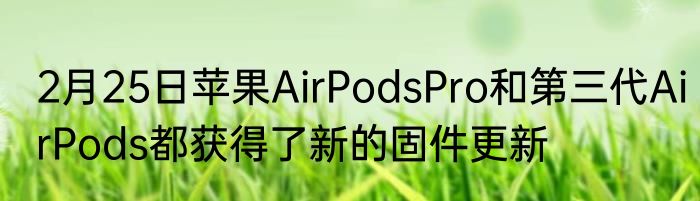 2月25日苹果AirPodsPro和第三代AirPods都获得了新的固件更新