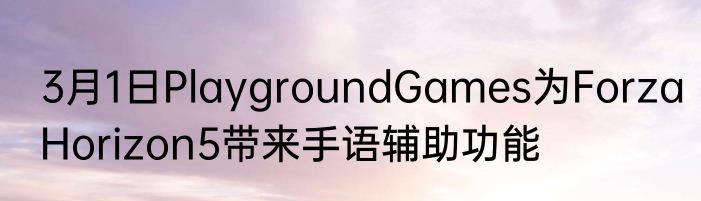 3月1日PlaygroundGames为ForzaHorizon5带来手语辅助功能