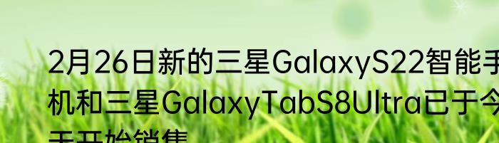 2月26日新的三星GalaxyS22智能手机和三星GalaxyTabS8Ultra已于今天开始销售
