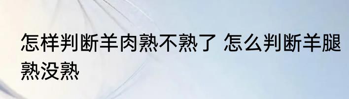 怎样判断羊肉熟不熟了 怎么判断羊腿熟没熟