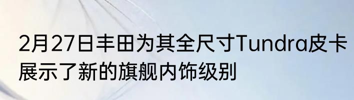 2月27日丰田为其全尺寸Tundra皮卡展示了新的旗舰内饰级别