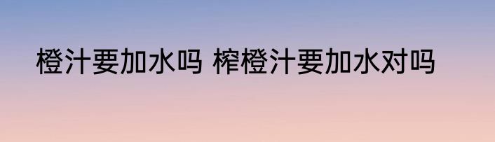 橙汁要加水吗 榨橙汁要加水对吗