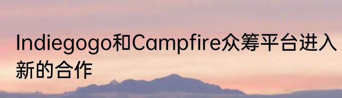 Indiegogo和Campfire众筹平台进入新的合作