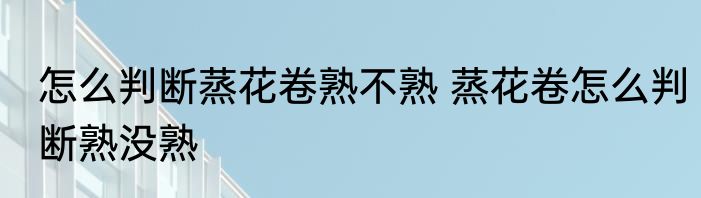 怎么判断蒸花卷熟不熟 蒸花卷怎么判断熟没熟