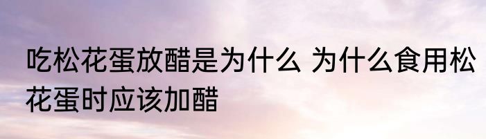 吃松花蛋放醋是为什么 为什么食用松花蛋时应该加醋