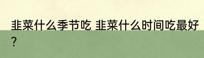 韭菜什么季节吃 韭菜什么时间吃最好?