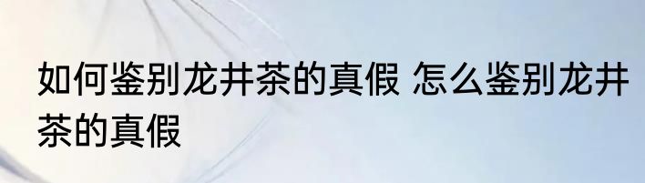 如何鉴别龙井茶的真假 怎么鉴别龙井茶的真假