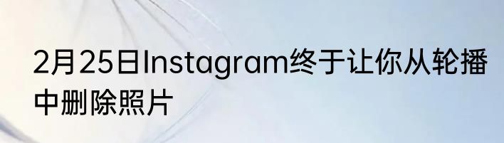 2月25日Instagram终于让你从轮播中删除照片