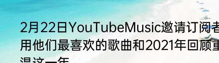 2月22日YouTubeMusic邀请订阅者用他们最喜欢的歌曲和2021年回顾重温这一年