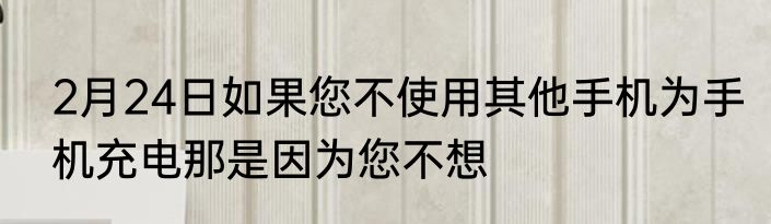 2月24日如果您不使用其他手机为手机充电那是因为您不想