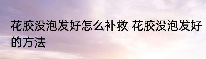 花胶没泡发好怎么补救 花胶没泡发好的方法