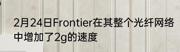 2月24日Frontier在其整个光纤网络中增加了2g的速度