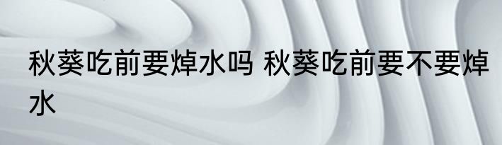 秋葵吃前要焯水吗 秋葵吃前要不要焯水