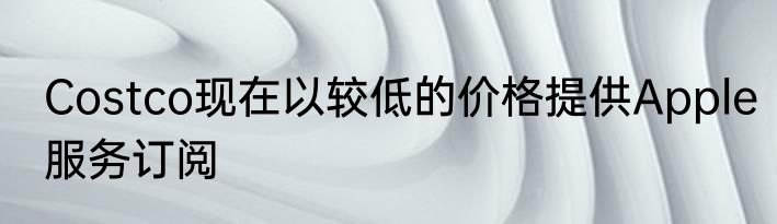 Costco现在以较低的价格提供Apple服务订阅
