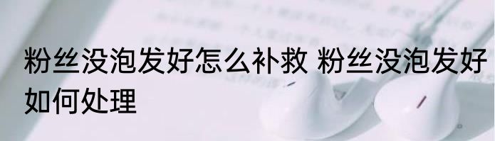 粉丝没泡发好怎么补救 粉丝没泡发好如何处理