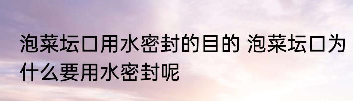 泡菜坛口用水密封的目的 泡菜坛口为什么要用水密封呢
