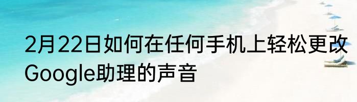 2月22日如何在任何手机上轻松更改Google助理的声音