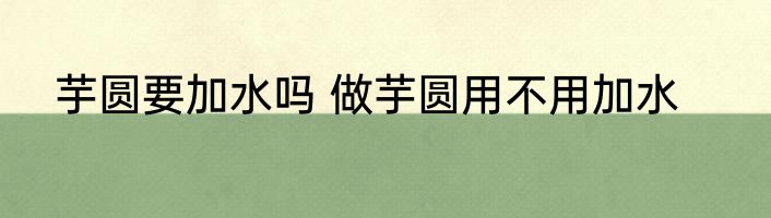 芋圆要加水吗 做芋圆用不用加水