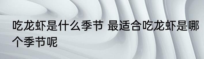 吃龙虾是什么季节 最适合吃龙虾是哪个季节呢