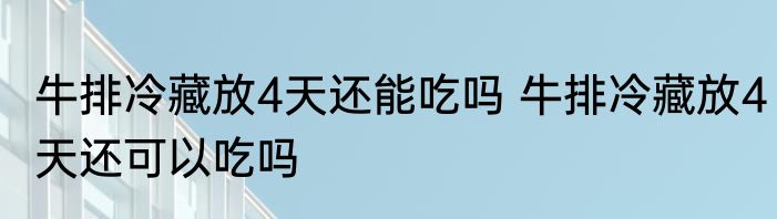 牛排冷藏放4天还能吃吗 牛排冷藏放4天还可以吃吗