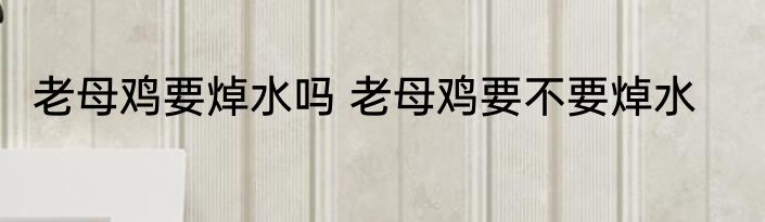 老母鸡要焯水吗 老母鸡要不要焯水