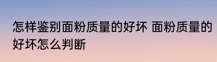 怎样鉴别面粉质量的好坏 面粉质量的好坏怎么判断
