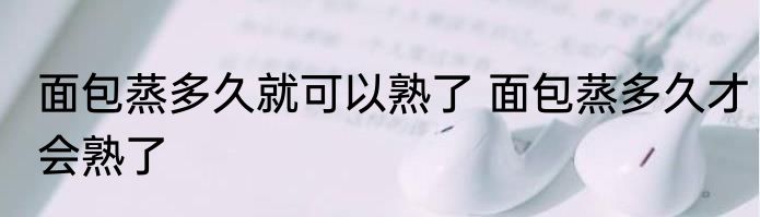 面包蒸多久就可以熟了 面包蒸多久才会熟了
