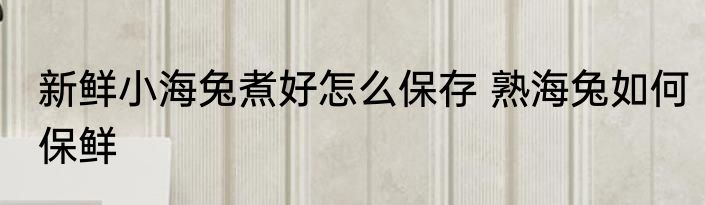 新鲜小海兔煮好怎么保存 熟海兔如何保鲜