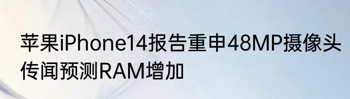 苹果iPhone14报告重申48MP摄像头传闻预测RAM增加