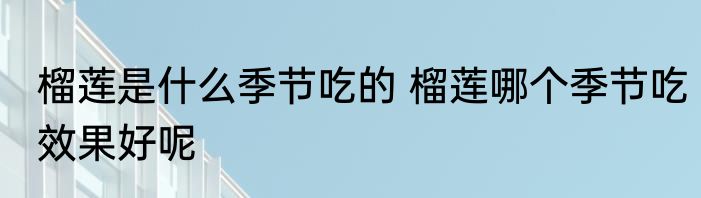 榴莲是什么季节吃的 榴莲哪个季节吃效果好呢