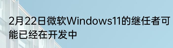 2月22日微软Windows11的继任者可能已经在开发中
