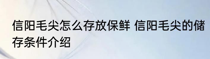 信阳毛尖怎么存放保鲜 信阳毛尖的储存条件介绍